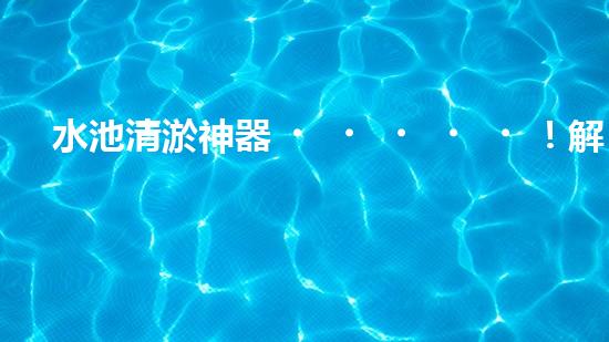 水池清淤神器！解放勞動力，快速高效，告別繁瑣！